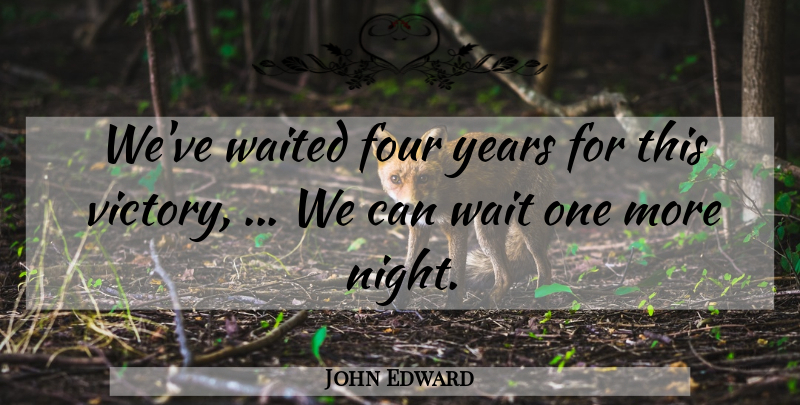 John Edward Quote About Four, Waited: Weve Waited Four Years For...