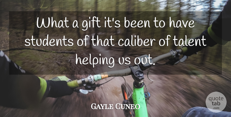 Gayle Cuneo Quote About Caliber, Gift, Helping, Students, Talent: What A Gift Its Been...