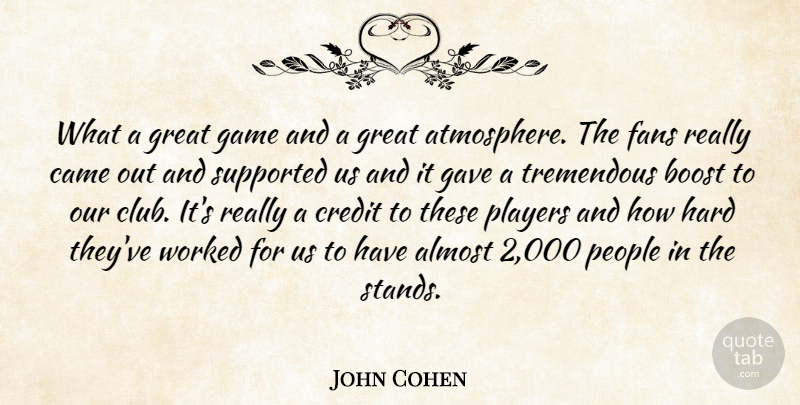 John Cohen Quote About Almost, Boost, Came, Credit, Fans: What A Great Game And...