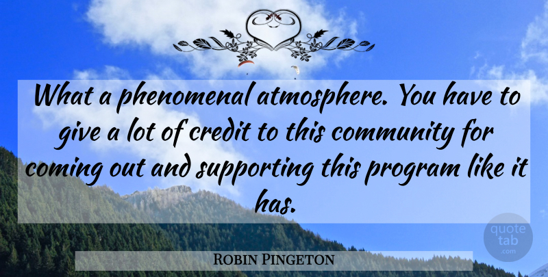 Robin Pingeton Quote About Coming, Community, Credit, Phenomenal, Program: What A Phenomenal Atmosphere You...