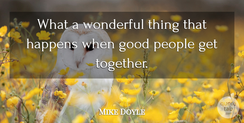 Mike Doyle Quote About Good, Happens, People, Wonderful: What A Wonderful Thing That...