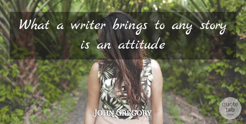John Gregory Quote About Attitude, Stories: What A Writer Brings To...