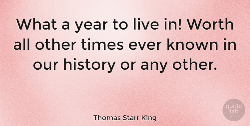 Thomas Starr King Quote About History, Known, Worth, Year: What A Year To Live...