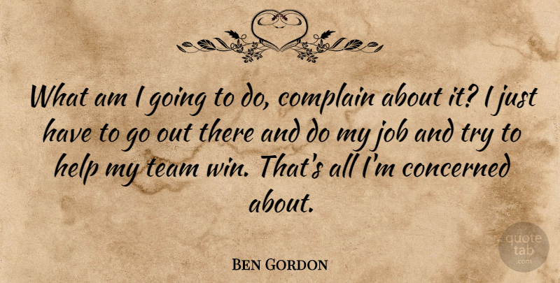 Ben Gordon Quote About Complain, Concerned, Help, Job, Team: What Am I Going To...