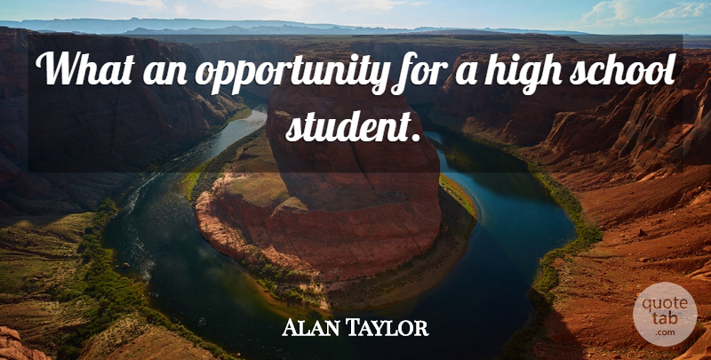 Alan Taylor Quote About High, Opportunity, School: What An Opportunity For A...