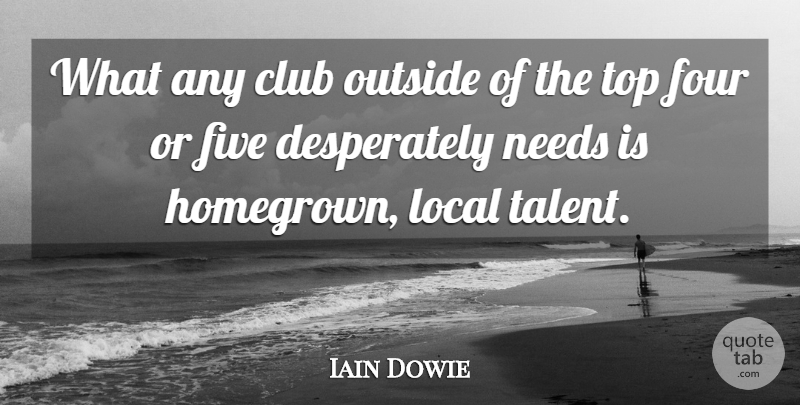 Iain Dowie Quote About Club, Five, Four, Local, Needs: What Any Club Outside Of...