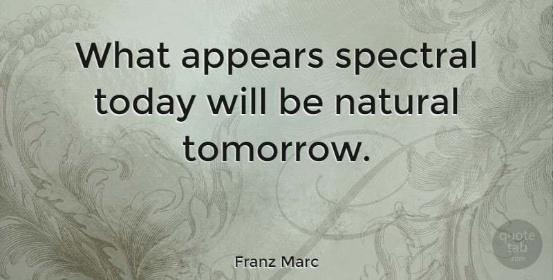 Franz Marc Quote About Today, Tomorrow, Natural: What Appears Spectral Today Will...