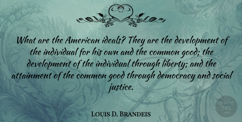 Louis D. Brandeis Quote About Attainment, Common, Good, Individual, Social: What Are The American Ideals...