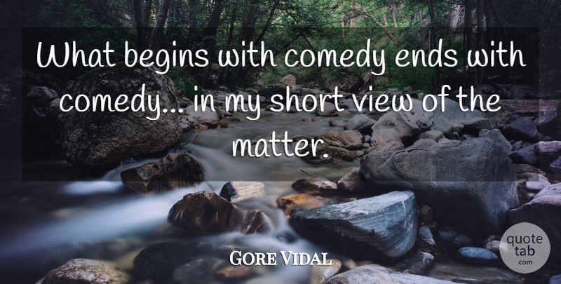 Gore Vidal Quote About Views, Matter, Comedy: What Begins With Comedy Ends...