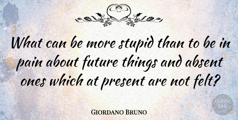 Giordano Bruno Quote About Pain, Stupid, Absent: What Can Be More Stupid...