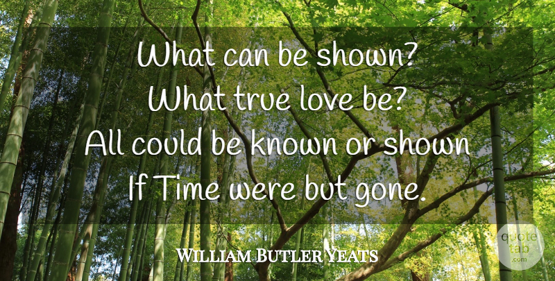 William Butler Yeats Quote About Time, Knowledge, Love Is: What Can Be Shown What...