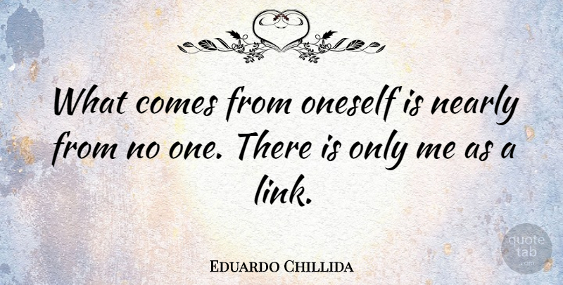 Eduardo Chillida Quote About Links, Oneself: What Comes From Oneself Is...