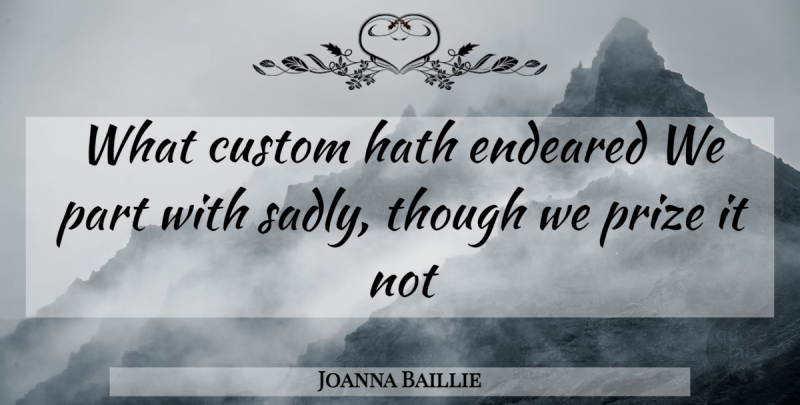 Joanna Baillie Quote About Custom, Hath, Prize, Though: What Custom Hath Endeared We...