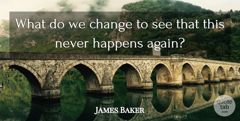 James Baker Quote About Change, Happens: What Do We Change To...