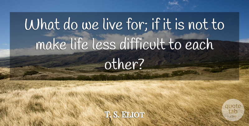 T. S. Eliot Quote About British Author, Difficult, Less, Life: What Do We Live For...