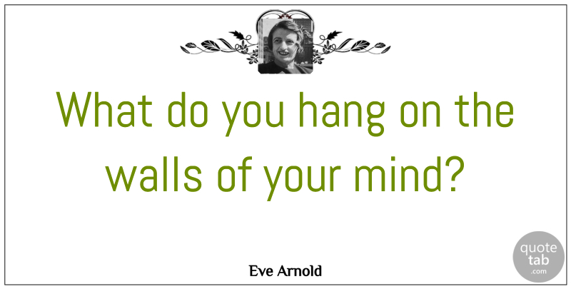 Eve Arnold Quote About Wall, Mind: What Do You Hang On...