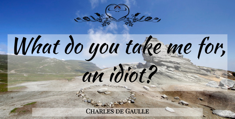 Charles de Gaulle Quote About Witty, Humorous, Idiot: What Do You Take Me...