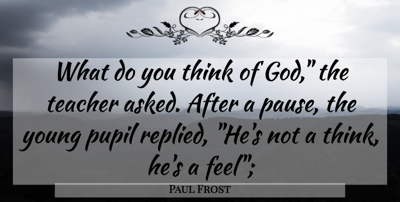 Paul Frost Quote About Pupil, Teacher: What Do You Think Of...