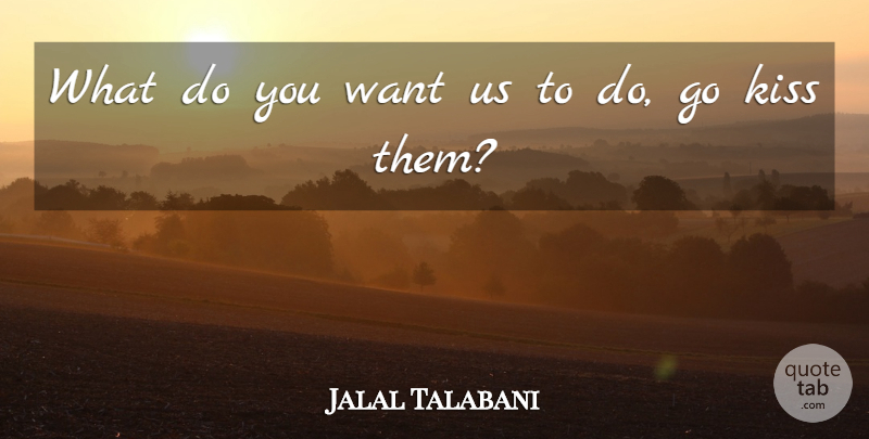 Jalal Talabani Quote About Kiss: What Do You Want Us...