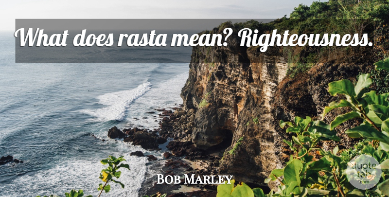 Bob Marley Quote About Mean, Rasta, Doe: What Does Rasta Mean Righteousness...