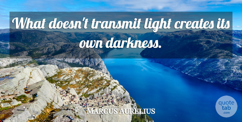 Marcus Aurelius Quote About Light, Darkness, Transmit: What Doesnt Transmit Light Creates...