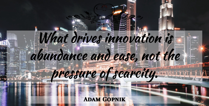 Adam Gopnik Quote About Innovation, Pressure, Scarcity: What Drives Innovation Is Abundance...