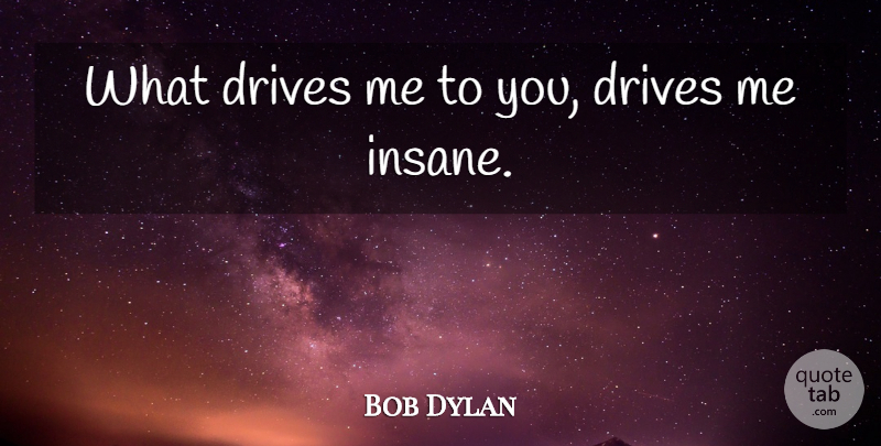 Bob Dylan Quote About Insane, Endearment: What Drives Me To You...