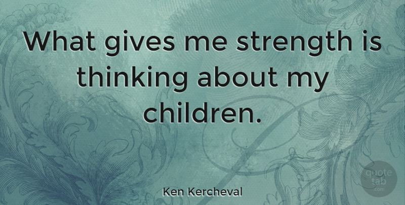 Ken Kercheval Quote About Children, Thinking, Giving: What Gives Me Strength Is...