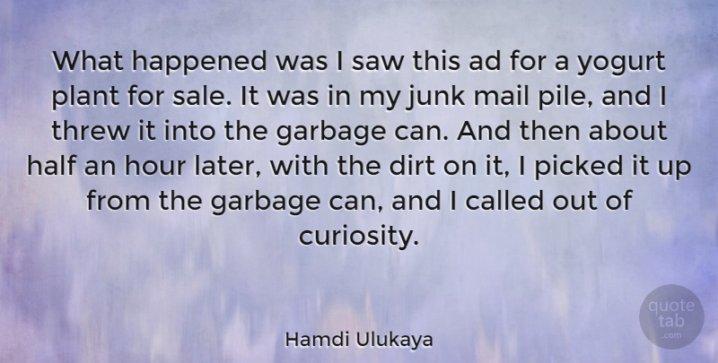 Hamdi Ulukaya Quote About Ad, Dirt, Half, Happened, Hour: What Happened Was I Saw...