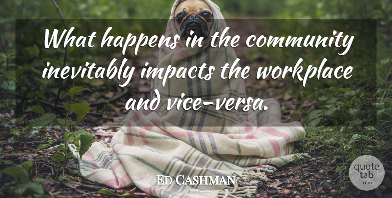 Ed Cashman Quote About Community, Happens, Impacts, Inevitably, Workplace: What Happens In The Community...