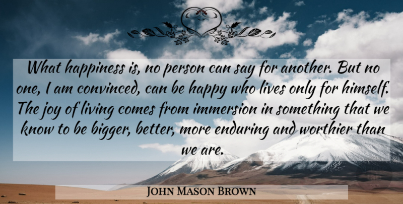 John Mason Brown Quote About Joy, Bigger Better, Immersion: What Happiness Is No Person...