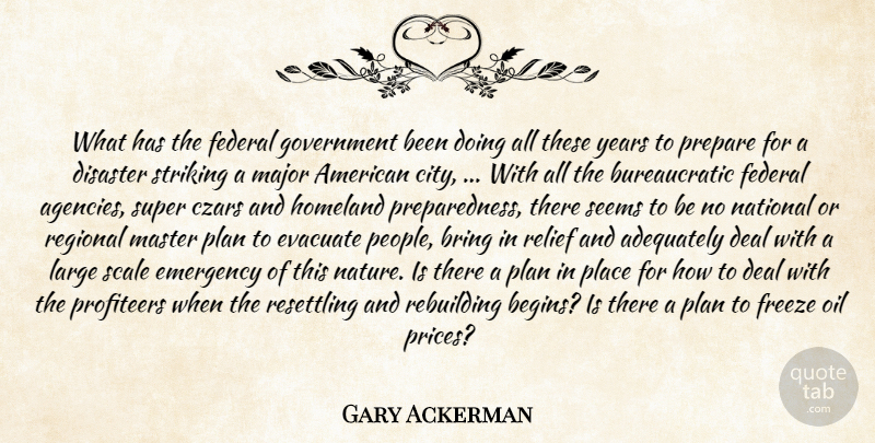 Gary Ackerman Quote About Adequately, Bring, Deal, Disaster, Emergency: What Has The Federal Government...