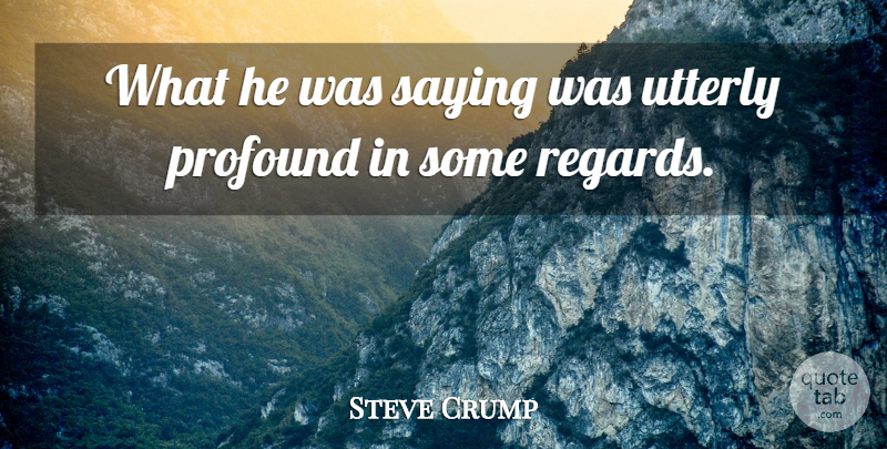 Steve Crump Quote About Profound, Saying, Utterly: What He Was Saying Was...