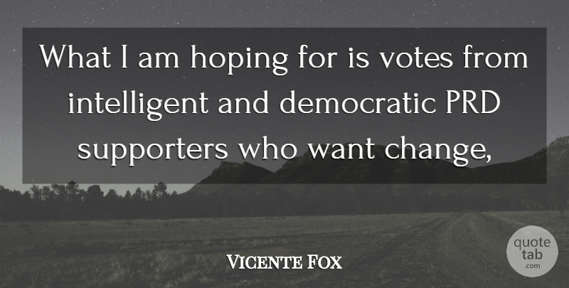 Vicente Fox Quote About Democratic, Hoping, Supporters, Votes: What I Am Hoping For...