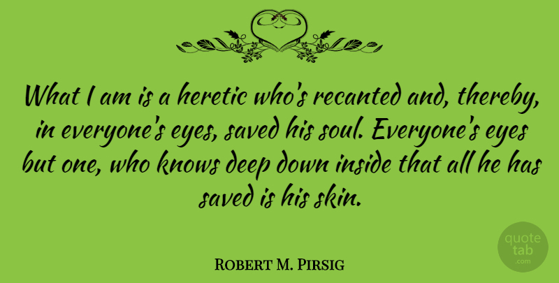 Robert M. Pirsig Quote About Deep, Eyes, Heretic, Inside, Knows: What I Am Is A...