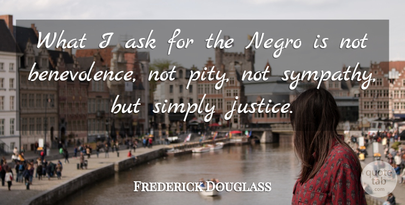 Frederick Douglass Quote About Justice, Pity, Benevolence: What I Ask For The...