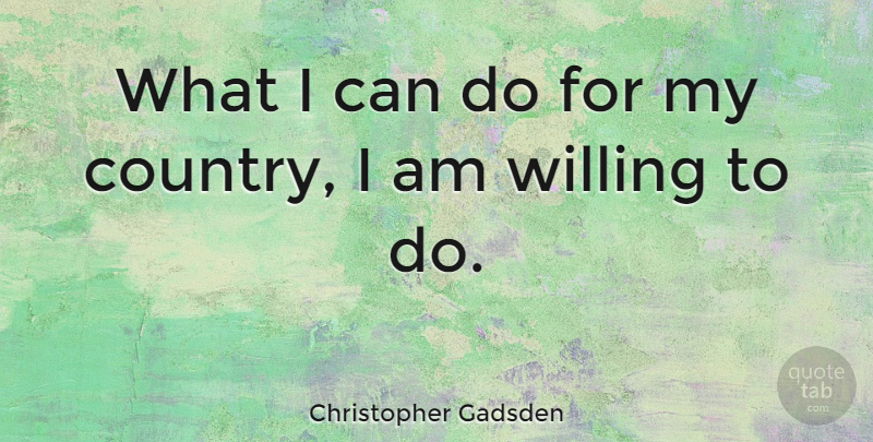 Christopher Gadsden Quote About Country, Willing, I Can: What I Can Do For...