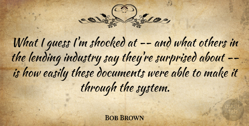 Bob Brown Quote About Documents, Easily, Guess, Industry, Lending: What I Guess Im Shocked...