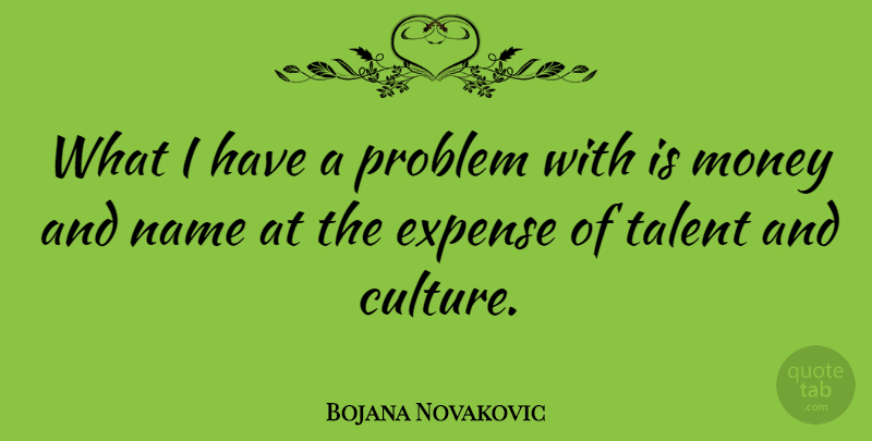 Bojana Novakovic Quote About Expense, Money, Name, Problem: What I Have A Problem...