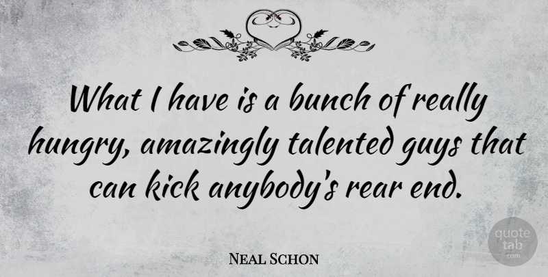 Neal Schon Quote About Guy, Hungry, Bunch: What I Have Is A...