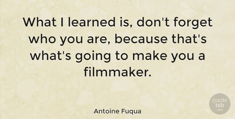 Antoine Fuqua Quote About Forget, Filmmaker, Who You Are: What I Learned Is Dont...