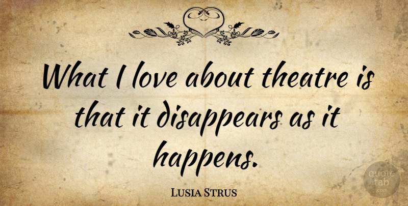 Lusia Strus Quote About Theatre, Disappear, Happens: What I Love About Theatre...
