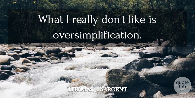 Thomas J. Sargent Quote About Oversimplification: What I Really Dont Like...