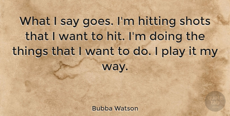 Bubba Watson Quote About Play, Want, Way: What I Say Goes Im...