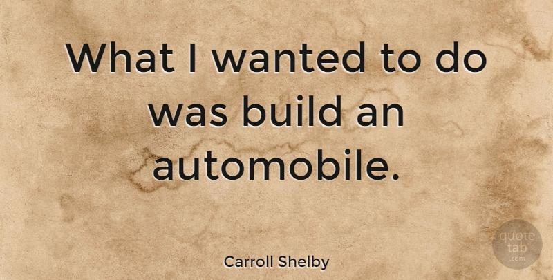 Carroll Shelby Quote About Automobile, Wanted: What I Wanted To Do...