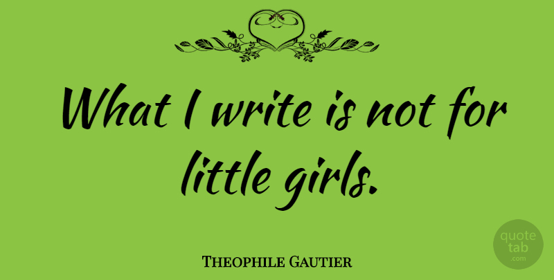 Theophile Gautier Quote About Girl, Writing, Littles: What I Write Is Not...
