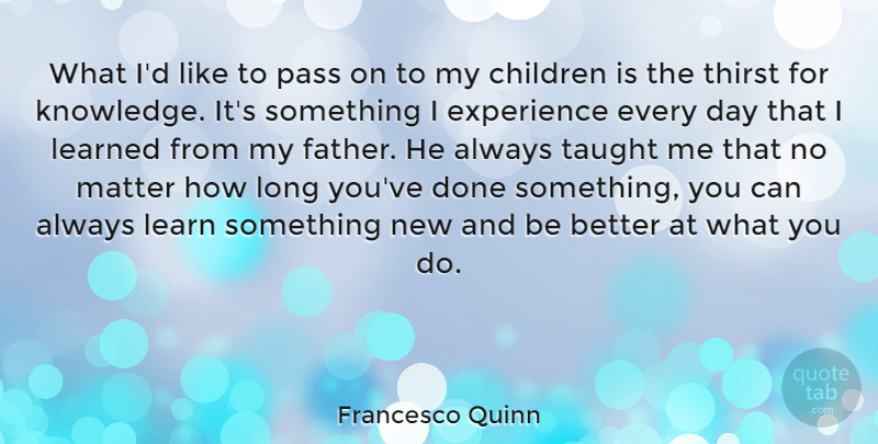 Francesco Quinn Quote About Children, Experience, Knowledge, Learned, Matter: What Id Like To Pass...