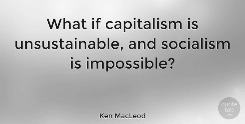 Ken MacLeod Quote About What If, Impossible, Socialism: What If Capitalism Is Unsustainable...