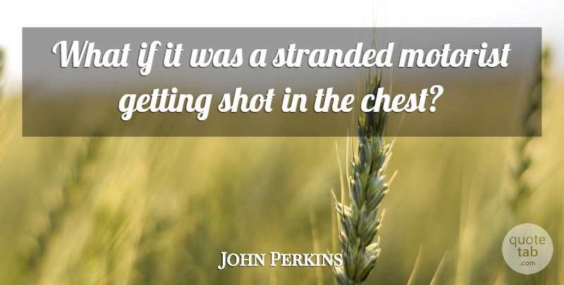 John Perkins Quote About Shot, Stranded: What If It Was A...