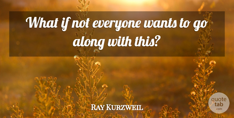 Ray Kurzweil Quote About Along, Wants: What If Not Everyone Wants...
